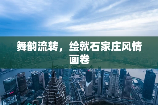 舞韵流转，绘就石家庄风情画卷