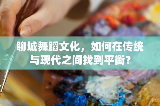 聊城舞蹈文化，如何在传统与现代之间找到平衡？