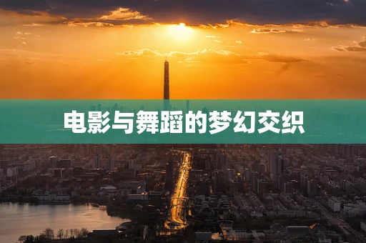 电影与舞蹈的梦幻交织