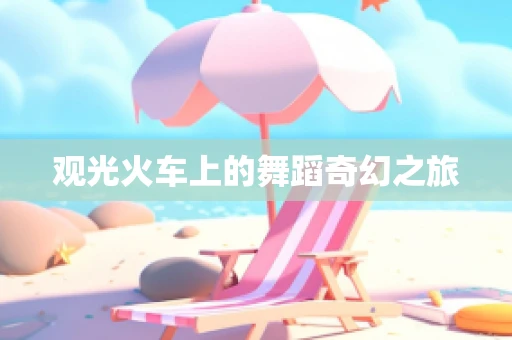 观光火车上的舞蹈奇幻之旅