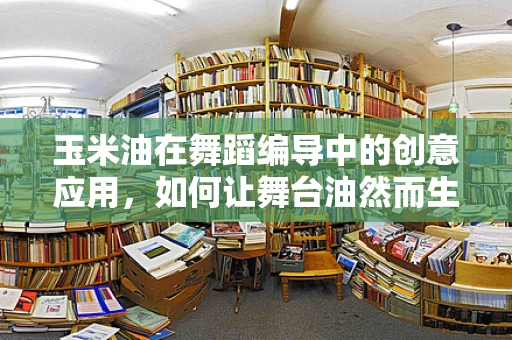 玉米油在舞蹈编导中的创意应用，如何让舞台油然而生？