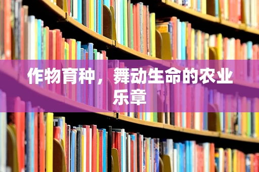 作物育种，舞动生命的农业乐章