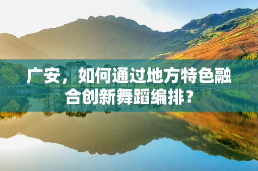 广安，如何通过地方特色融合创新舞蹈编排？