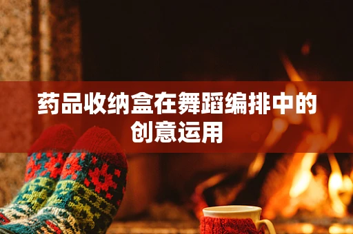 药品收纳盒在舞蹈编排中的创意运用