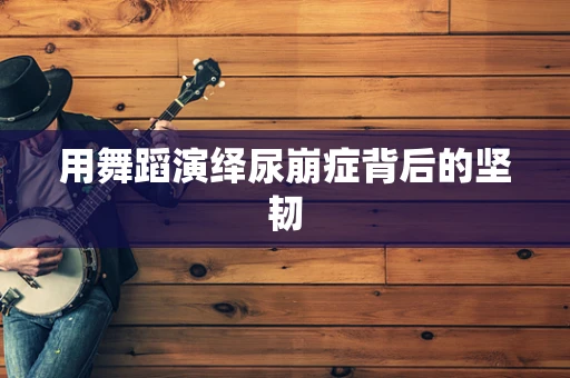 用舞蹈演绎尿崩症背后的坚韧