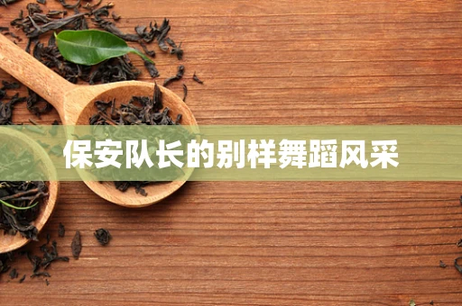保安队长的别样舞蹈风采