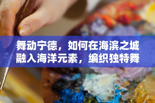舞动宁德，如何在海滨之城融入海洋元素，编织独特舞蹈语汇？