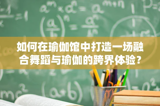 如何在瑜伽馆中打造一场融合舞蹈与瑜伽的跨界体验？