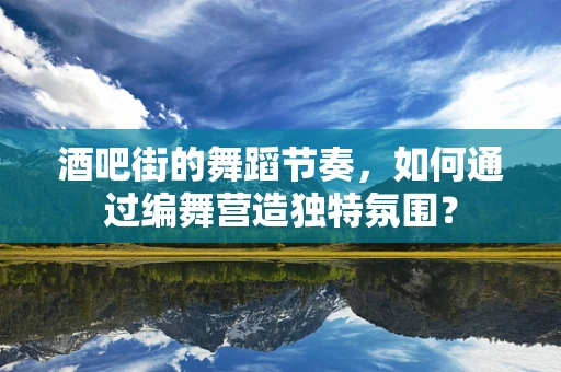 酒吧街的舞蹈节奏，如何通过编舞营造独特氛围？