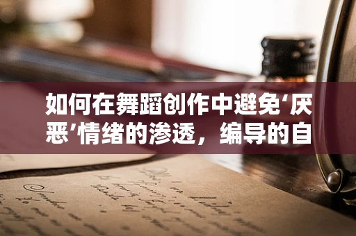 如何在舞蹈创作中避免‘厌恶’情绪的渗透，编导的自我反思与策略