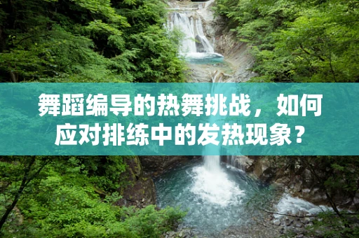 舞蹈编导的热舞挑战，如何应对排练中的发热现象？