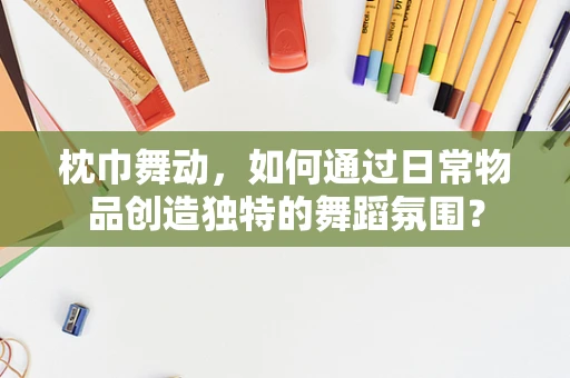 枕巾舞动，如何通过日常物品创造独特的舞蹈氛围？