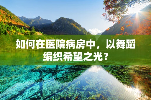 如何在医院病房中，以舞蹈编织希望之光？