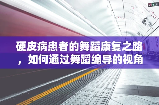 硬皮病患者的舞蹈康复之路，如何通过舞蹈编导的视角设计安全有效的康复方案？