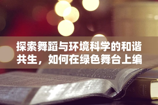 探索舞蹈与环境科学的和谐共生，如何在绿色舞台上编织自然之舞？