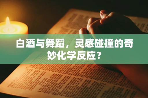 白酒与舞蹈，灵感碰撞的奇妙化学反应？