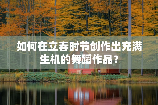 如何在立春时节创作出充满生机的舞蹈作品？