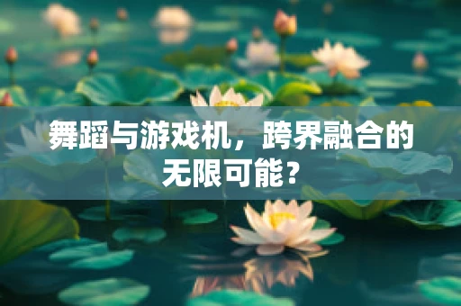 舞蹈与游戏机，跨界融合的无限可能？
