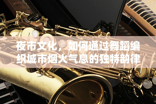 夜市文化，如何通过舞蹈编织城市烟火气息的独特韵律？