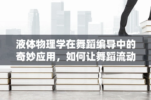 液体物理学在舞蹈编导中的奇妙应用，如何让舞蹈流动如水？