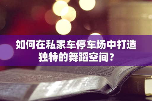 如何在私家车停车场中打造独特的舞蹈空间？