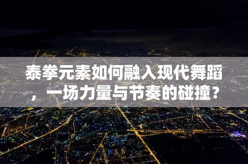 泰拳元素如何融入现代舞蹈，一场力量与节奏的碰撞？