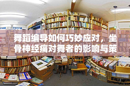 舞蹈编导如何巧妙应对，坐骨神经痛对舞者的影响与策略