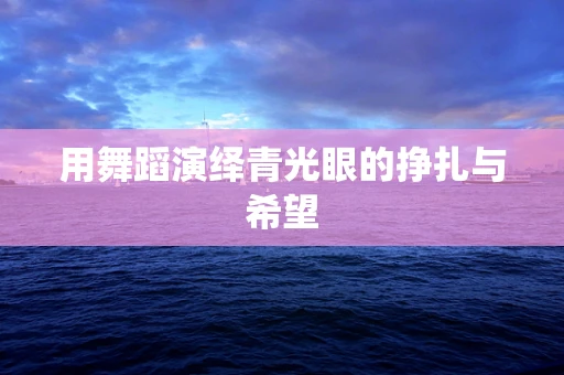 用舞蹈演绎青光眼的挣扎与希望